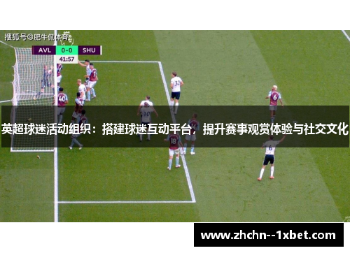 英超球迷活动组织:搭建球迷互动平台,提升赛事观赏体验与社交文化 英超球迷活动组织:搭建球迷互动平台,提升赛事观赏体验与社交文化
