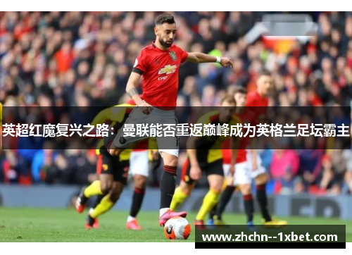 英超红魔复兴之路:曼联能否重返巅峰成为英格兰足坛霸主 英超红魔复兴之路:曼联能否重返巅峰成为英格兰足坛霸主