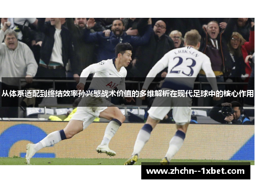 从体系适配到终结效率孙兴慜战术价值的多维解析在现代足球中的核心作用 从体系适配到终结效率孙兴慜战术价值的多维解析在现代足球中的核心作用