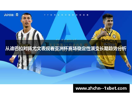 从迪巴拉对阵尤文表现看亚洲杯赛场稳定性演变长期趋势分析