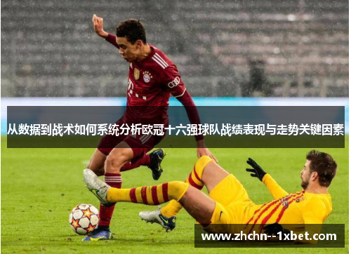 从数据到战术如何系统分析欧冠十六强球队战绩表现与走势关键因素