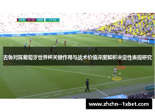 吉鲁对阵葡萄牙世界杯关键作用与战术价值深度解析决定性表现研究 吉鲁对阵葡萄牙世界杯关键作用与战术价值深度解析决定性表现研究
