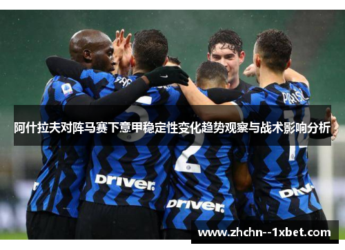 阿什拉夫对阵马赛下意甲稳定性变化趋势观察与战术影响分析