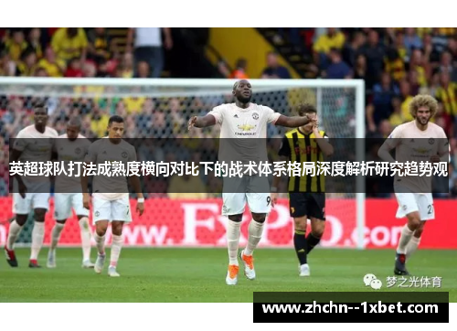 英超球队打法成熟度横向对比下的战术体系格局深度解析研究趋势观 英超球队打法成熟度横向对比下的战术体系格局深度解析研究趋势观