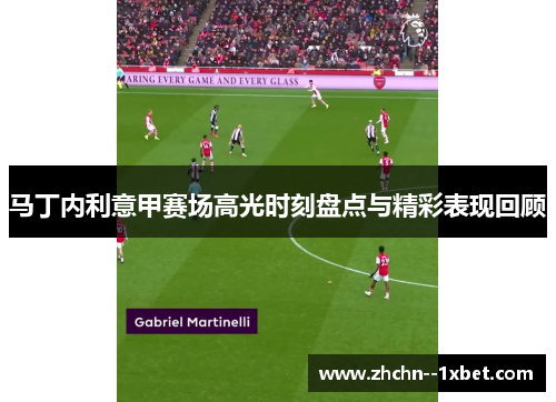 马丁内利意甲赛场高光时刻盘点与精彩表现回顾