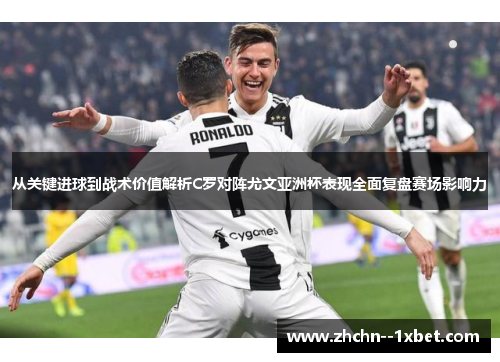 从关键进球到战术价值解析C罗对阵尤文亚洲杯表现全面复盘赛场影响力