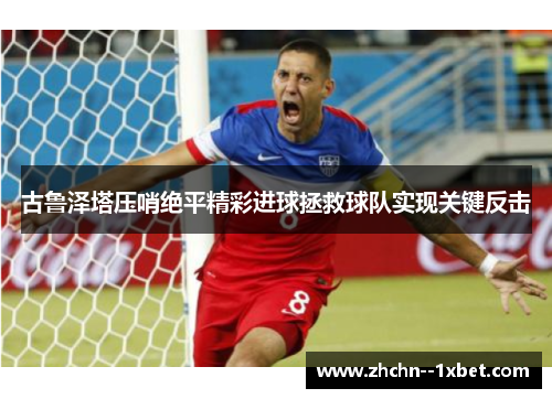 古鲁泽塔压哨绝平精彩进球拯救球队实现关键反击