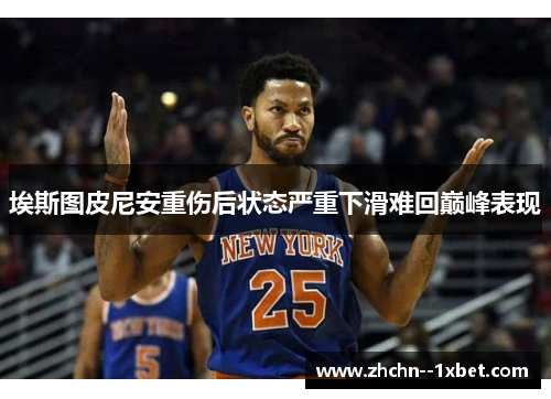 埃斯图皮尼安重伤后状态严重下滑难回巅峰表现