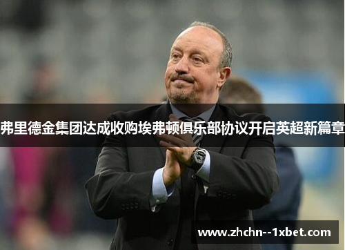 弗里德金集团达成收购埃弗顿俱乐部协议开启英超新篇章