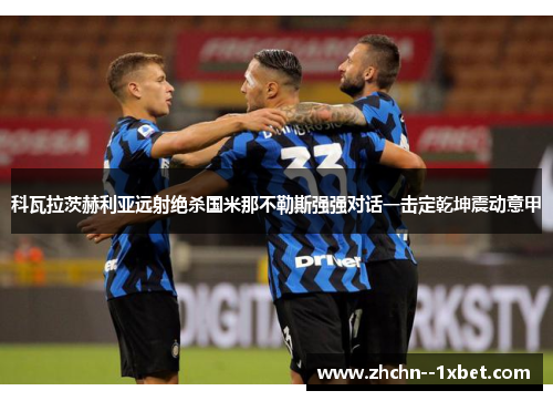 科瓦拉茨赫利亚远射绝杀国米那不勒斯强强对话一击定乾坤震动意甲