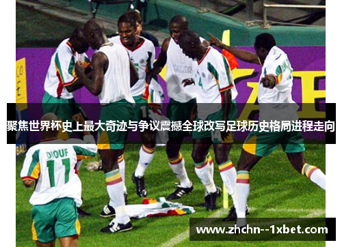 聚焦世界杯史上最大奇迹与争议震撼全球改写足球历史格局进程走向