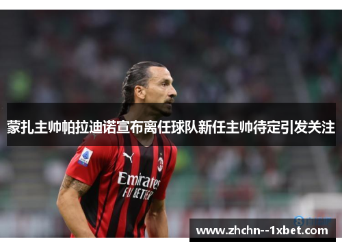 蒙扎主帅帕拉迪诺宣布离任球队新任主帅待定引发关注