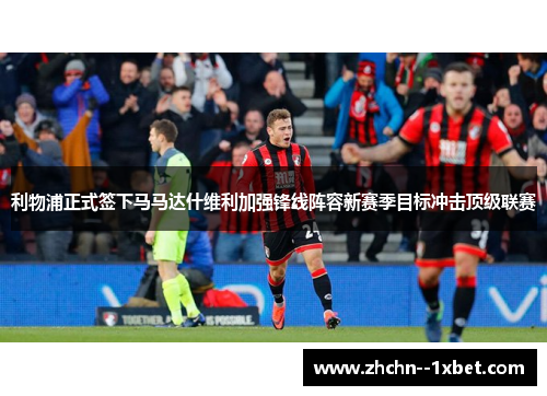 利物浦正式签下马马达什维利加强锋线阵容新赛季目标冲击顶级联赛