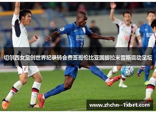 切尔西女足创世界纪录转会费签哥伦比亚国脚拉米雷斯震动足坛