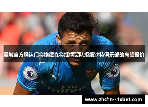 曼城官方确认门将埃德森将继续留队拒绝沙特俱乐部的高额报价