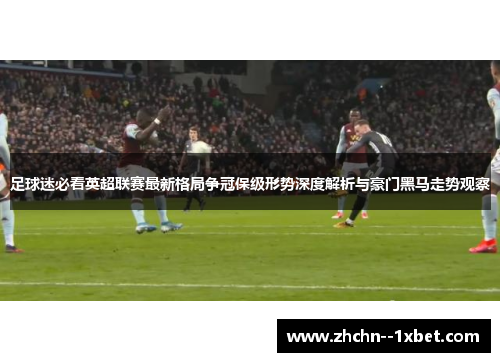 足球迷必看英超联赛最新格局争冠保级形势深度解析与豪门黑马走势观察 足球迷必看英超联赛最新格局争冠保级形势深度解析与豪门黑马走势观察