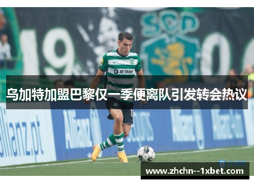 乌加特加盟巴黎仅一季便离队引发转会热议 乌加特加盟巴黎仅一季便离队引发转会热议