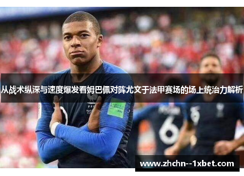 从战术纵深与速度爆发看姆巴佩对阵尤文于法甲赛场的场上统治力解析
