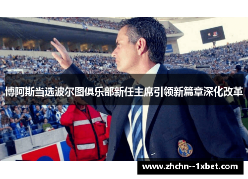 博阿斯当选波尔图俱乐部新任主席引领新篇章深化改革 博阿斯当选波尔图俱乐部新任主席引领新篇章深化改革