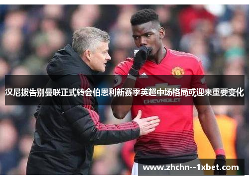 汉尼拔告别曼联正式转会伯恩利新赛季英超中场格局或迎来重要变化 汉尼拔告别曼联正式转会伯恩利新赛季英超中场格局或迎来重要变化