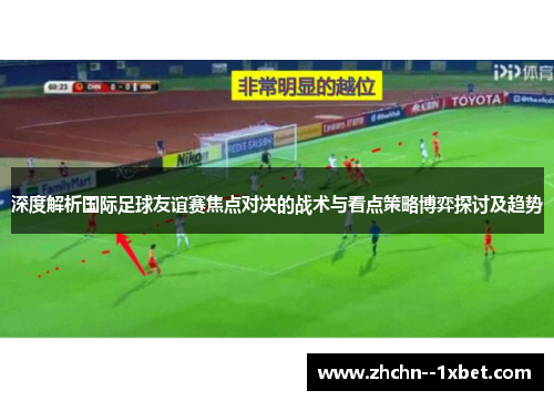 深度解析国际足球友谊赛焦点对决的战术与看点策略博弈探讨及趋势 深度解析国际足球友谊赛焦点对决的战术与看点策略博弈探讨及趋势