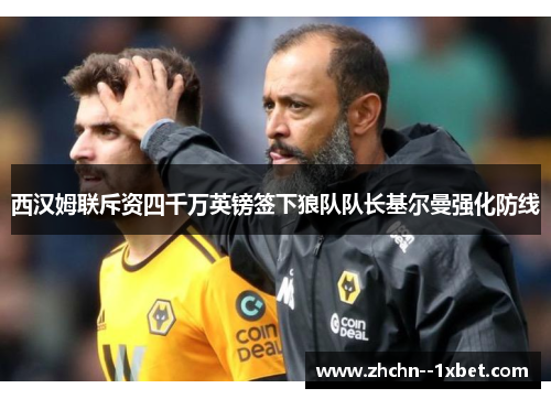 西汉姆联斥资四千万英镑签下狼队队长基尔曼强化防线 西汉姆联斥资四千万英镑签下狼队队长基尔曼强化防线