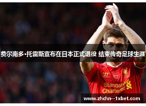费尔南多·托雷斯宣布在日本正式退役 结束传奇足球生涯 费尔南多·托雷斯宣布在日本正式退役 结束传奇足球生涯